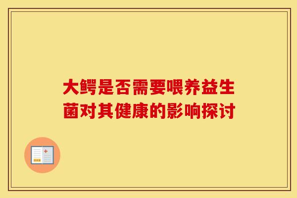 大鳄是否需要喂养益生菌对其健康的影响探讨