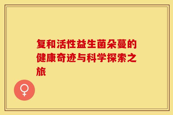 复和活性益生菌朵蔓的健康奇迹与科学探索之旅