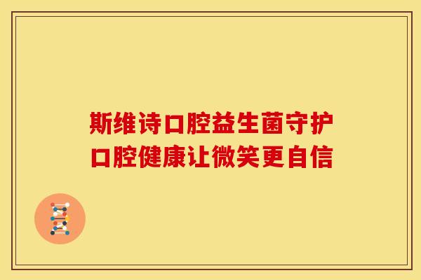 斯维诗口腔益生菌守护口腔健康让微笑更自信