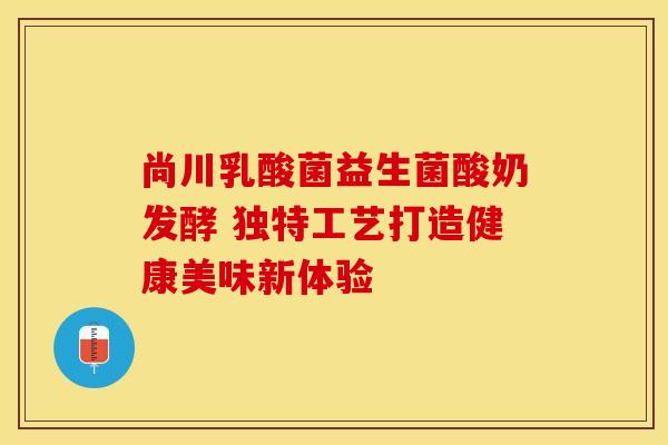 尚川乳酸菌益生菌酸奶发酵 独特工艺打造健康美味新体验
