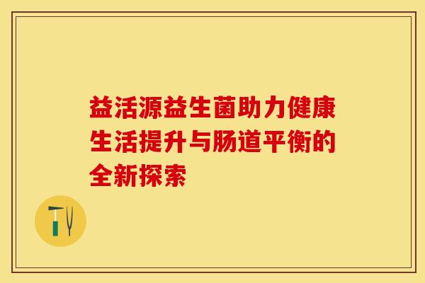 益活源益生菌助力健康生活提升与肠道平衡的全新探索
