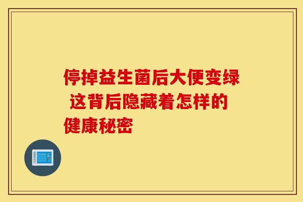 停掉益生菌后大便变绿 这背后隐藏着怎样的健康秘密