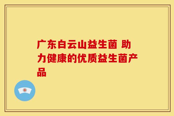 广东白云山益生菌 助力健康的优质益生菌产品