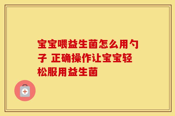 宝宝喂益生菌怎么用勺子 正确操作让宝宝轻松服用益生菌