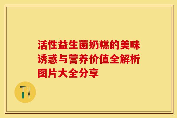 活性益生菌奶糕的美味诱惑与营养价值全解析图片大全分享