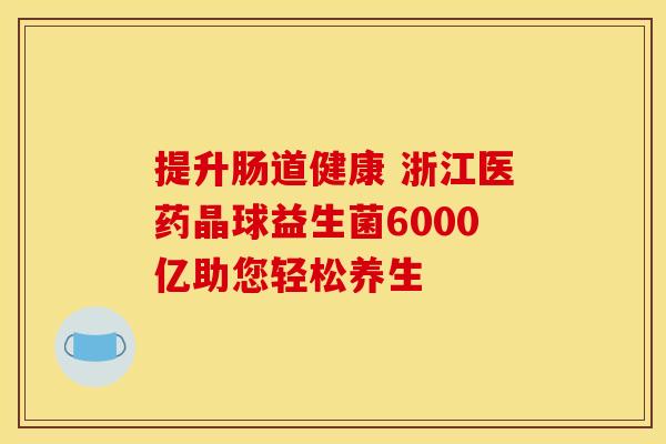 提升肠道健康 浙江医药晶球益生菌6000亿助您轻松养生