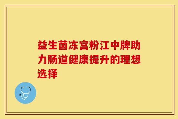 益生菌冻宫粉江中牌助力肠道健康提升的理想选择