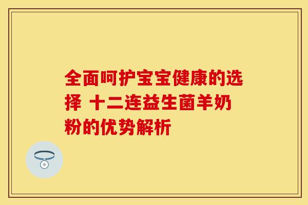 全面呵护宝宝健康的选择 十二连益生菌羊奶粉的优势解析