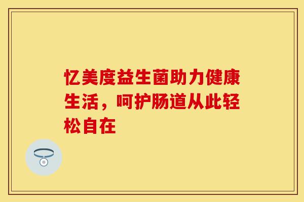 忆美度益生菌助力健康生活，呵护肠道从此轻松自在