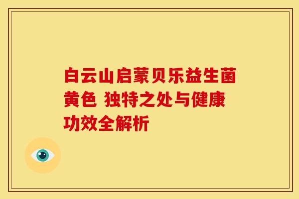 白云山启蒙贝乐益生菌黄色 独特之处与健康功效全解析