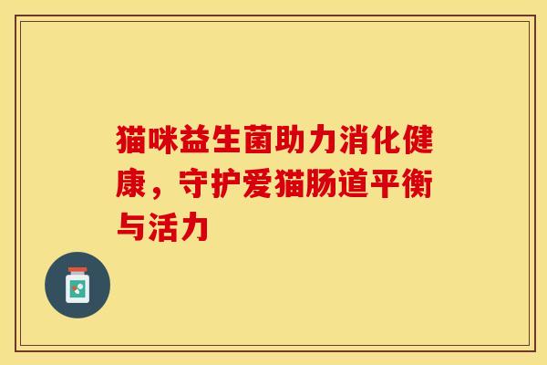 猫咪益生菌助力消化健康，守护爱猫肠道平衡与活力