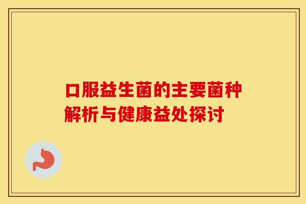 口服益生菌的主要菌种解析与健康益处探讨