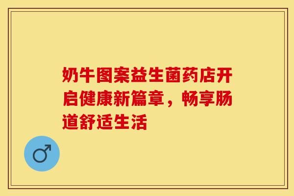 奶牛图案益生菌药店开启健康新篇章，畅享肠道舒适生活