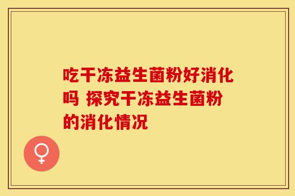 吃干冻益生菌粉好消化吗 探究干冻益生菌粉的消化情况