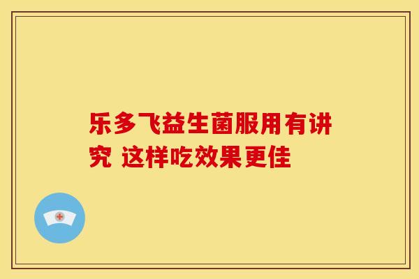 乐多飞益生菌服用有讲究 这样吃效果更佳
