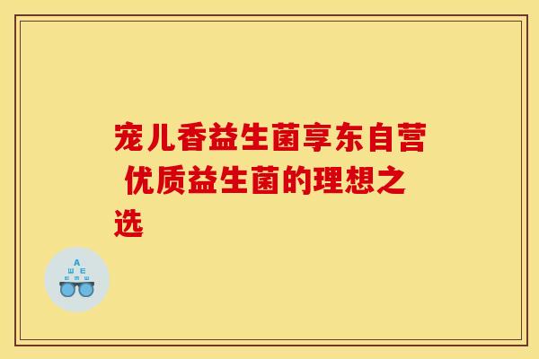 宠儿香益生菌享东自营 优质益生菌的理想之选