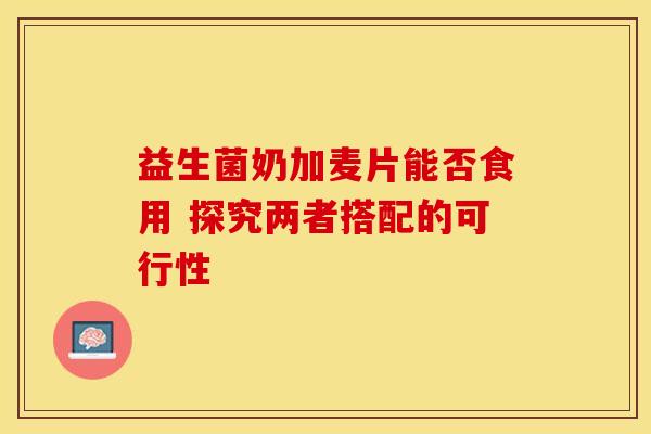 益生菌奶加麦片能否食用 探究两者搭配的可行性