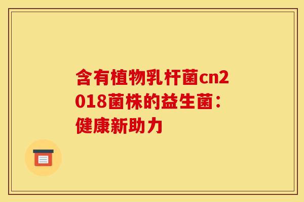 含有植物乳杆菌cn2018菌株的益生菌：健康新助力