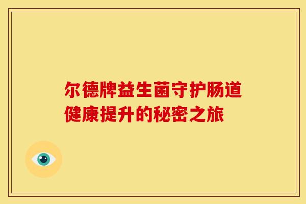 尔德牌益生菌守护肠道健康提升的秘密之旅