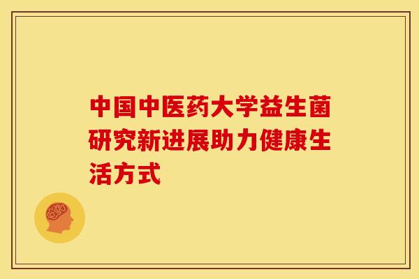 中国中医药大学益生菌研究新进展助力健康生活方式