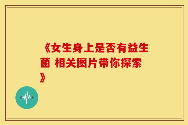 《女生身上是否有益生菌 相关图片带你探索》