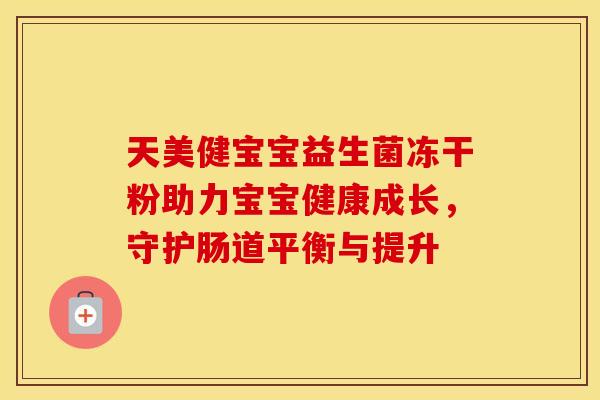 天美健宝宝益生菌冻干粉助力宝宝健康成长，守护肠道平衡与提升