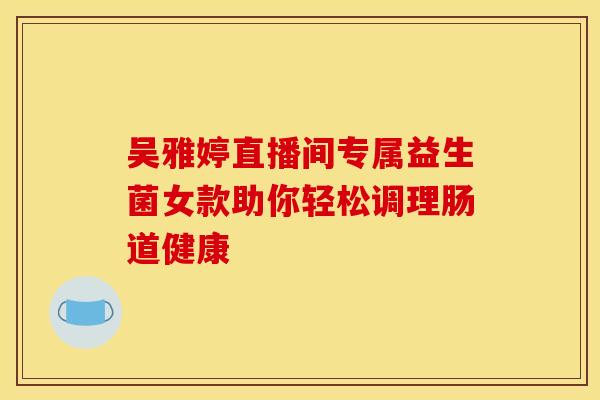 吴雅婷直播间专属益生菌女款助你轻松调理肠道健康
