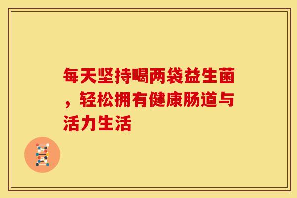 每天坚持喝两袋益生菌，轻松拥有健康肠道与活力生活