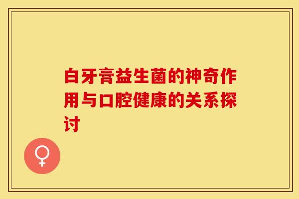 白牙膏益生菌的神奇作用与口腔健康的关系探讨