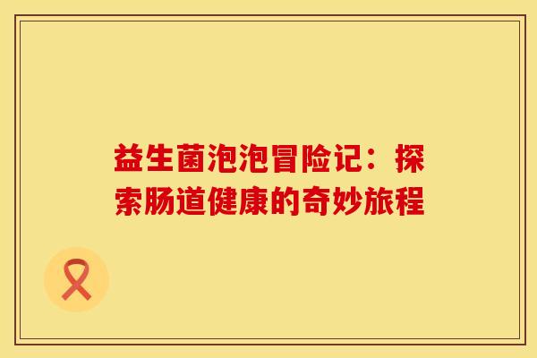 益生菌泡泡冒险记：探索肠道健康的奇妙旅程