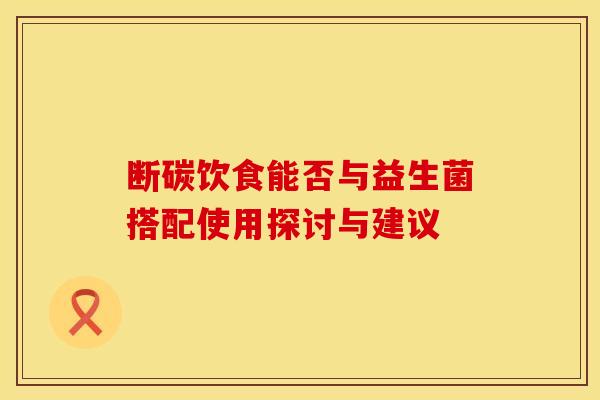 断碳饮食能否与益生菌搭配使用探讨与建议