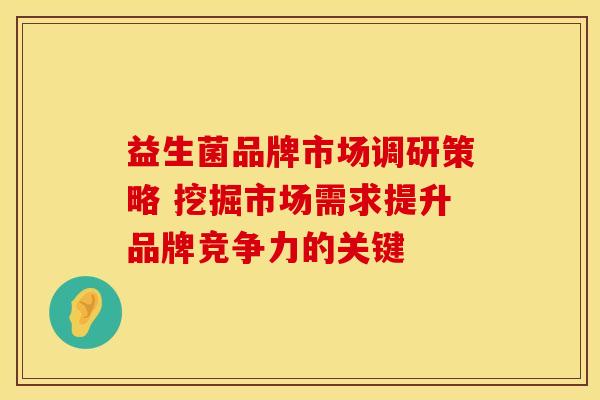 益生菌品牌市场调研策略 挖掘市场需求提升品牌竞争力的关键