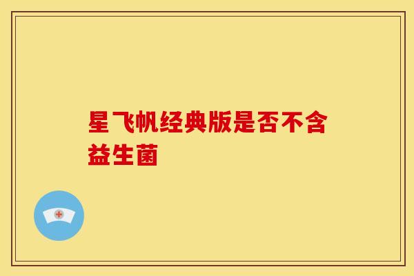 星飞帆经典版是否不含益生菌