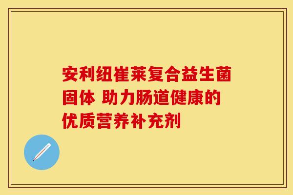 安利纽崔莱复合益生菌固体 助力肠道健康的优质营养补充剂
