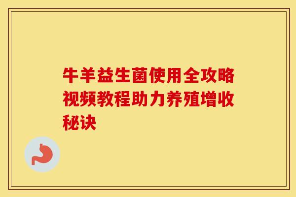 牛羊益生菌使用全攻略视频教程助力养殖增收秘诀