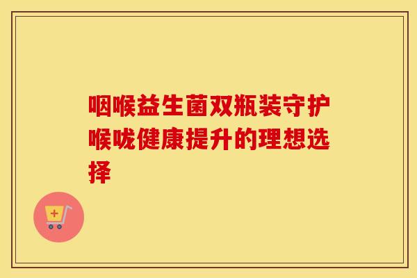 咽喉益生菌双瓶装守护喉咙健康提升的理想选择