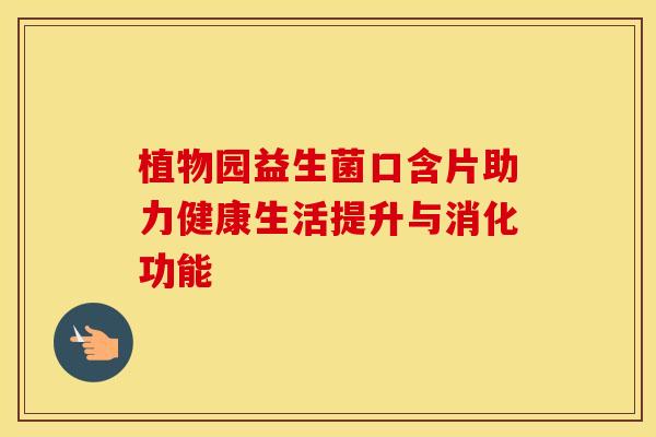 植物园益生菌口含片助力健康生活提升与消化功能