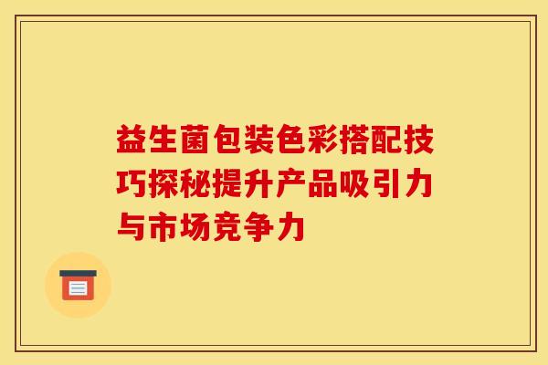 益生菌包装色彩搭配技巧探秘提升产品吸引力与市场竞争力