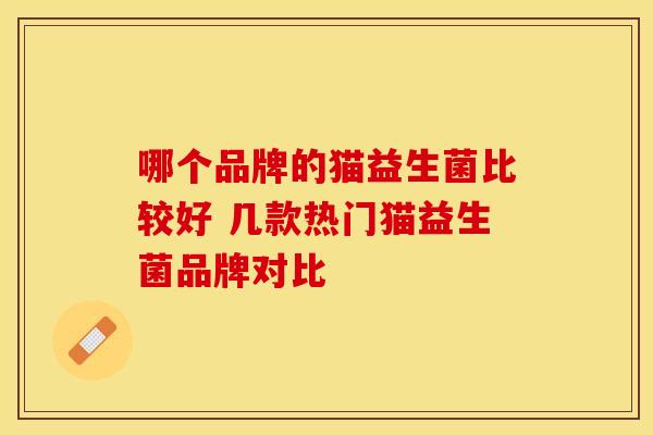 哪个品牌的猫益生菌比较好 几款热门猫益生菌品牌对比