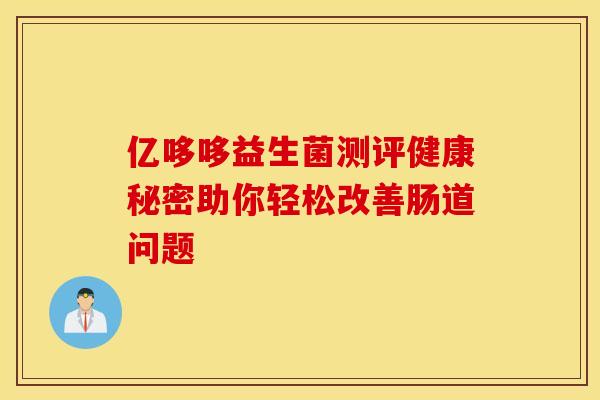 亿哆哆益生菌测评健康秘密助你轻松改善肠道问题