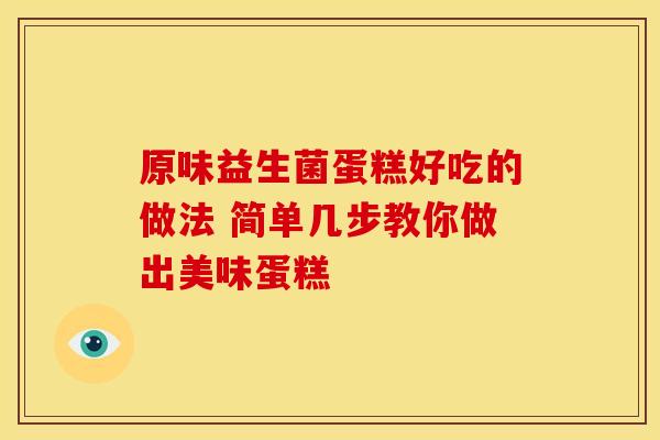 原味益生菌蛋糕好吃的做法 简单几步教你做出美味蛋糕