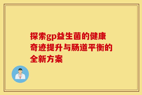 探索gp益生菌的健康奇迹提升与肠道平衡的全新方案