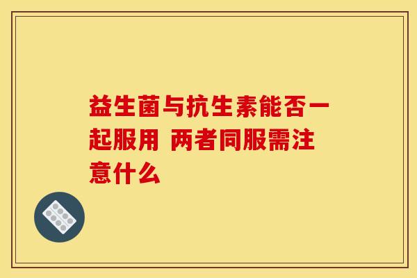 益生菌与抗生素能否一起服用 两者同服需注意什么