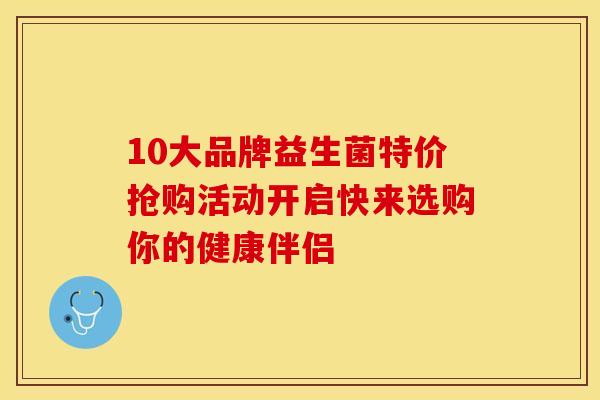 10大品牌益生菌特价抢购活动开启快来选购你的健康伴侣