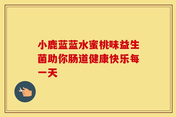小鹿蓝蓝水蜜桃味益生菌助你肠道健康快乐每一天
