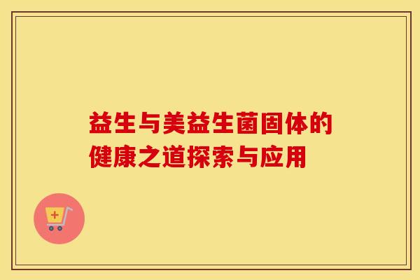 益生与美益生菌固体的健康之道探索与应用