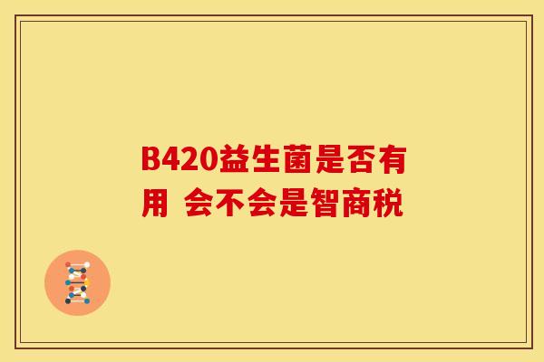 B420益生菌是否有用 会不会是智商税