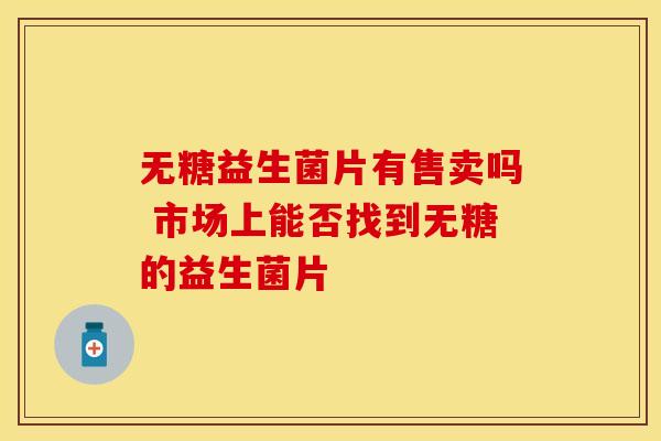 无糖益生菌片有售卖吗 市场上能否找到无糖的益生菌片