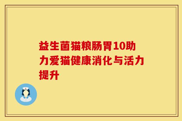 益生菌猫粮肠胃10助力爱猫健康消化与活力提升