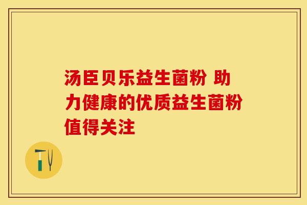 汤臣贝乐益生菌粉 助力健康的优质益生菌粉值得关注